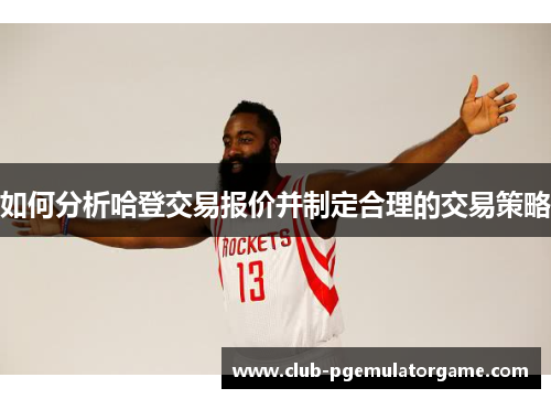 如何分析哈登交易报价并制定合理的交易策略