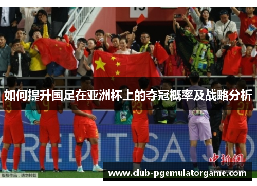 如何提升国足在亚洲杯上的夺冠概率及战略分析