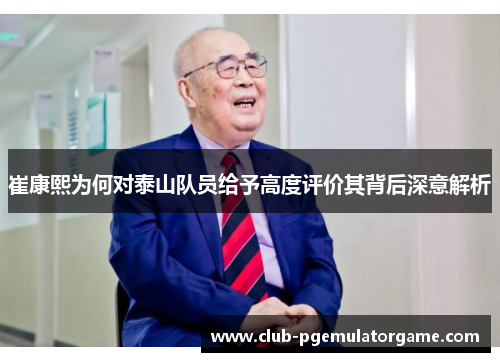 崔康熙为何对泰山队员给予高度评价其背后深意解析