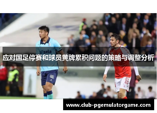 应对国足停赛和球员黄牌累积问题的策略与调整分析