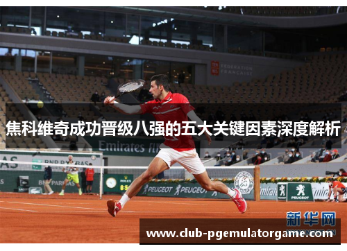 焦科维奇成功晋级八强的五大关键因素深度解析