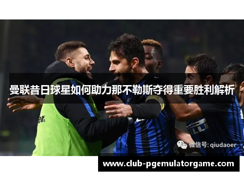 曼联昔日球星如何助力那不勒斯夺得重要胜利解析