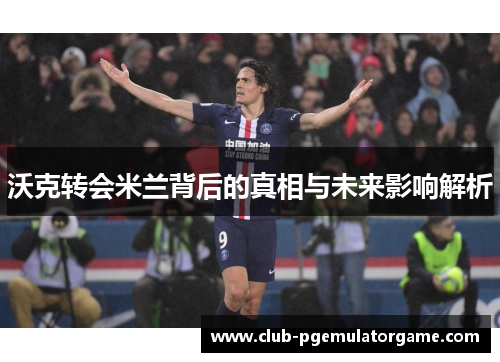 沃克转会米兰背后的真相与未来影响解析