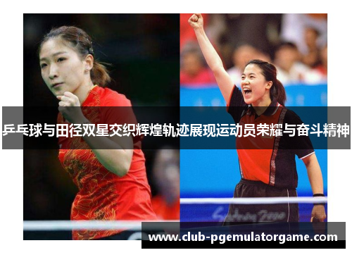 乒乓球与田径双星交织辉煌轨迹展现运动员荣耀与奋斗精神