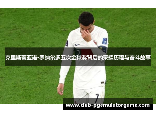 克里斯蒂亚诺·罗纳尔多五次金球奖背后的荣耀历程与奋斗故事