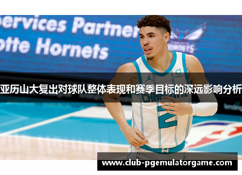 亚历山大复出对球队整体表现和赛季目标的深远影响分析