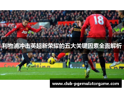 利物浦冲击英超新荣耀的五大关键因素全面解析
