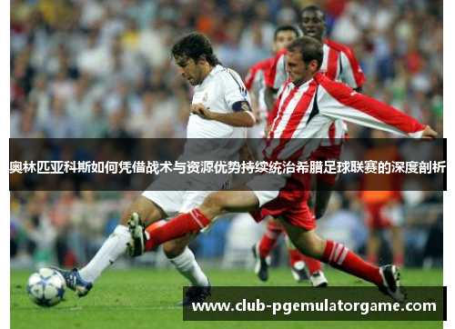 奥林匹亚科斯如何凭借战术与资源优势持续统治希腊足球联赛的深度剖析