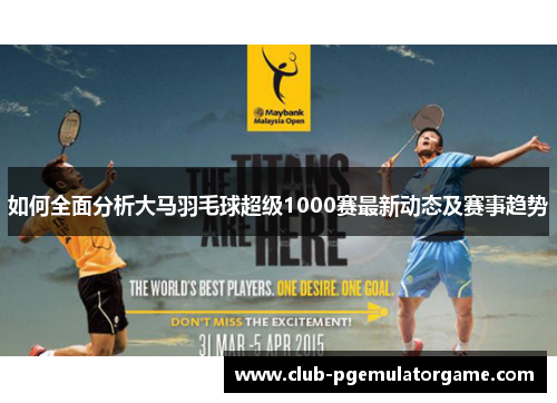 如何全面分析大马羽毛球超级1000赛最新动态及赛事趋势