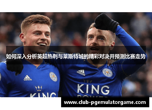 如何深入分析英超热刺与莱斯特城的精彩对决并预测比赛走势