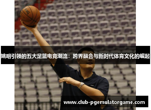 姚明引领的五大足篮电竞潮流：跨界融合与新时代体育文化的崛起