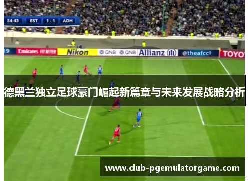 德黑兰独立足球豪门崛起新篇章与未来发展战略分析