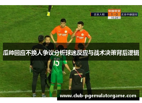 瓜帅回应不换人争议分析球迷反应与战术决策背后逻辑