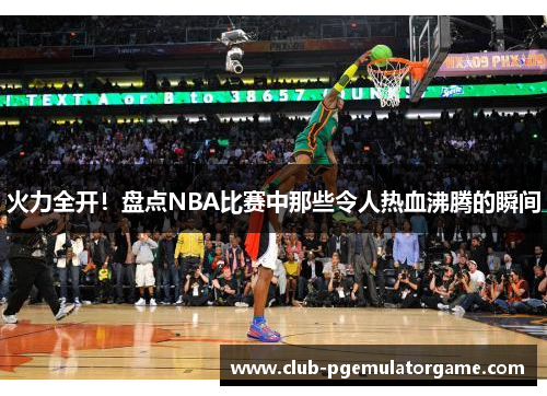 火力全开！盘点NBA比赛中那些令人热血沸腾的瞬间