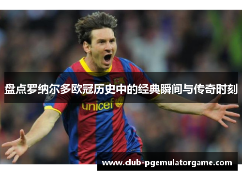 盘点罗纳尔多欧冠历史中的经典瞬间与传奇时刻