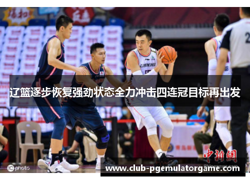 辽篮逐步恢复强劲状态全力冲击四连冠目标再出发