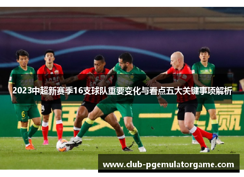 2023中超新赛季16支球队重要变化与看点五大关键事项解析