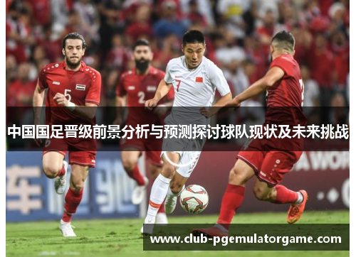中国国足晋级前景分析与预测探讨球队现状及未来挑战