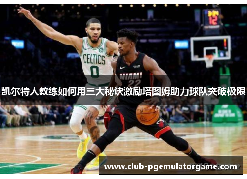 凯尔特人教练如何用三大秘诀激励塔图姆助力球队突破极限
