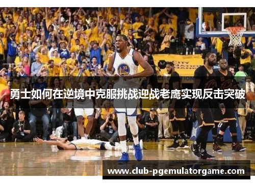 勇士如何在逆境中克服挑战迎战老鹰实现反击突破