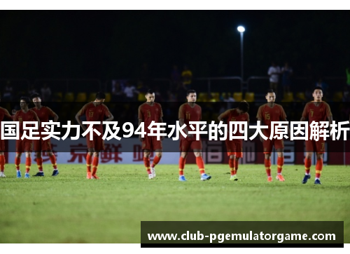 国足实力不及94年水平的四大原因解析