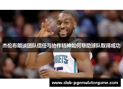 杰伦布朗谈团队信任与协作精神如何帮助球队取得成功