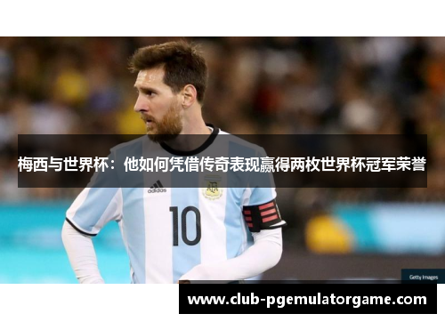 梅西与世界杯：他如何凭借传奇表现赢得两枚世界杯冠军荣誉