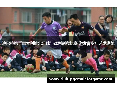 迪巴拉携手意大利推出足球与戏剧创意比赛 激发青少年艺术潜能