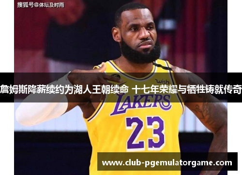 詹姆斯降薪续约为湖人王朝续命 十七年荣耀与牺牲铸就传奇