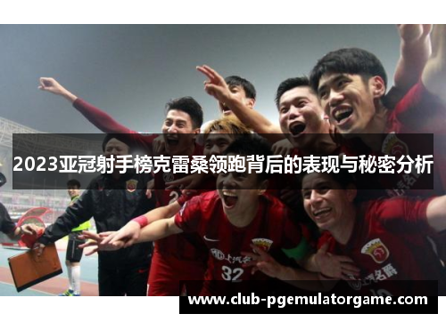 2023亚冠射手榜克雷桑领跑背后的表现与秘密分析