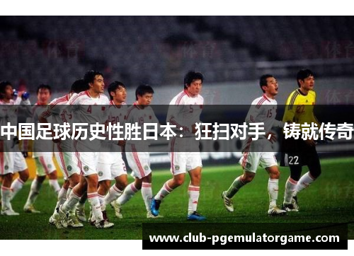 中国足球历史性胜日本：狂扫对手，铸就传奇