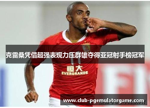 克雷桑凭借超强表现力压群雄夺得亚冠射手榜冠军
