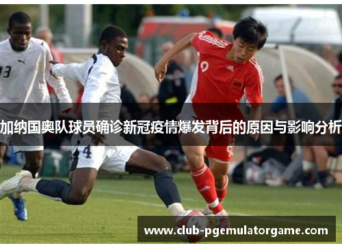 加纳国奥队球员确诊新冠疫情爆发背后的原因与影响分析