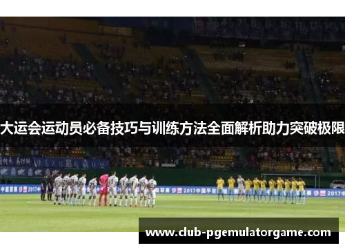 大运会运动员必备技巧与训练方法全面解析助力突破极限