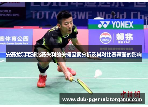 安赛龙羽毛球比赛失利的关键因素分析及其对比赛策略的影响