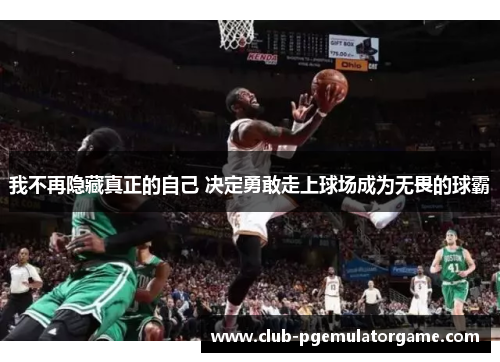 我不再隐藏真正的自己 决定勇敢走上球场成为无畏的球霸