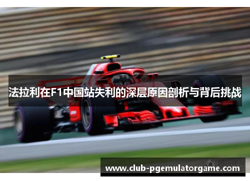 法拉利在F1中国站失利的深层原因剖析与背后挑战