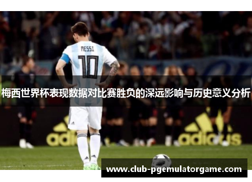 梅西世界杯表现数据对比赛胜负的深远影响与历史意义分析