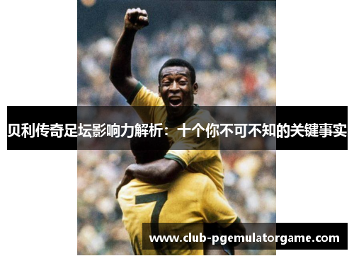 贝利传奇足坛影响力解析：十个你不可不知的关键事实
