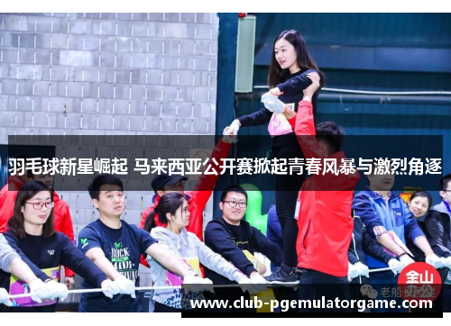 羽毛球新星崛起 马来西亚公开赛掀起青春风暴与激烈角逐