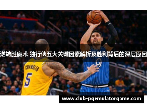 逆转胜魔术 独行侠五大关键因素解析及胜利背后的深层原因