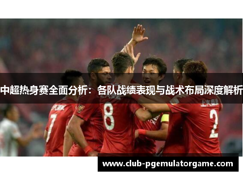 中超热身赛全面分析：各队战绩表现与战术布局深度解析
