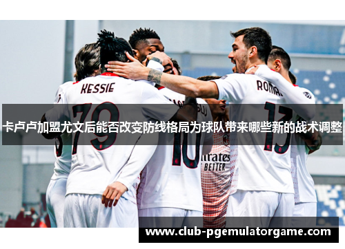 卡卢卢加盟尤文后能否改变防线格局为球队带来哪些新的战术调整