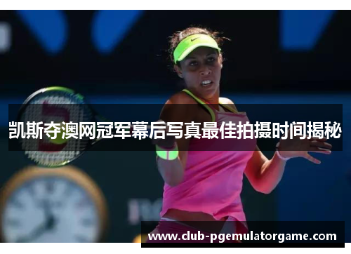 凯斯夺澳网冠军幕后写真最佳拍摄时间揭秘