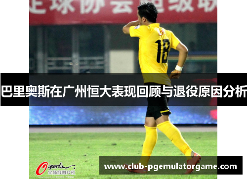 巴里奥斯在广州恒大表现回顾与退役原因分析