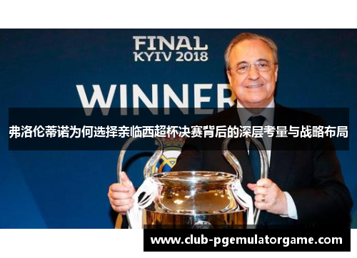 弗洛伦蒂诺为何选择亲临西超杯决赛背后的深层考量与战略布局