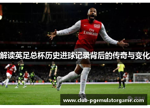 解读英足总杯历史进球记录背后的传奇与变化