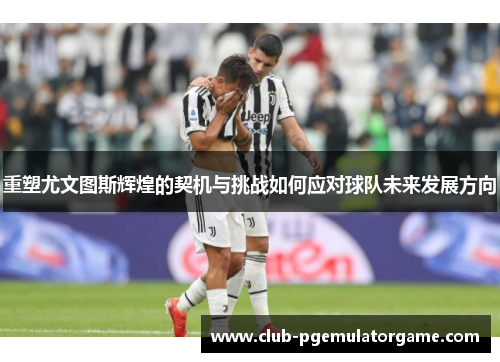 重塑尤文图斯辉煌的契机与挑战如何应对球队未来发展方向
