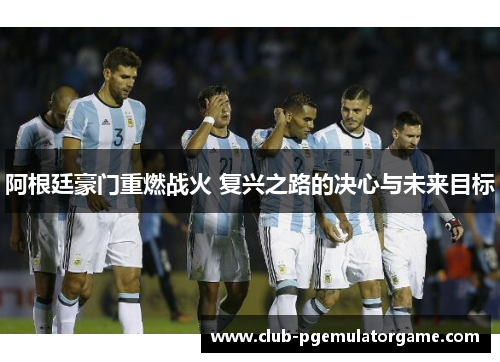 阿根廷豪门重燃战火 复兴之路的决心与未来目标