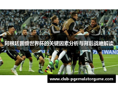 阿根廷晋级世界杯的关键因素分析与背后战略解读